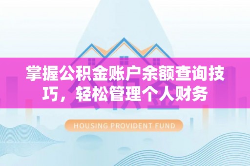 平度掌握公积金账户余额查询技巧，轻松管理个人财务