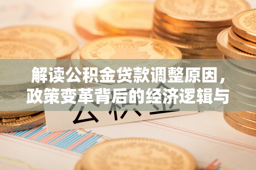 平度解读公积金贷款调整原因，政策变革背后的经济逻辑与民生影响