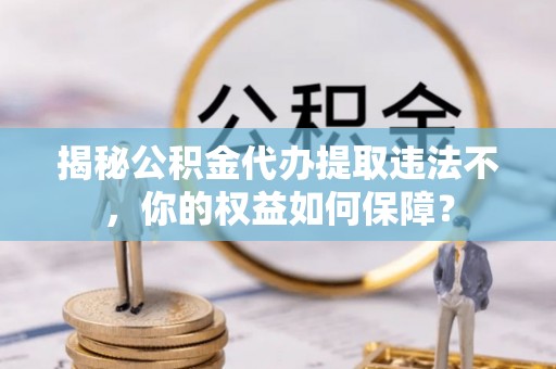 平度揭秘公积金代办提取违法不，你的权益如何保障？